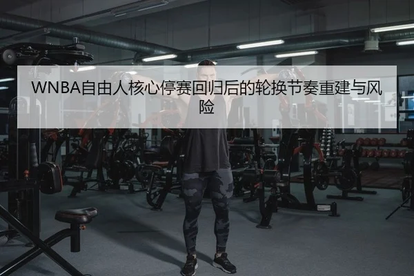 WNBA自由人核心停赛回归后的轮换节奏重建与风险